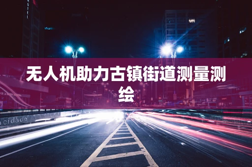 无人机助力古镇街道测量测绘