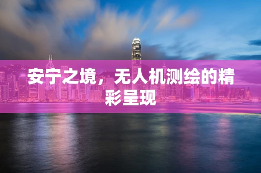 安宁之境，无人机测绘的精彩呈现