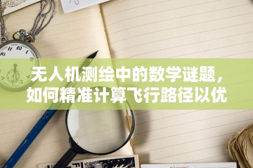 无人机测绘中的数学谜题，如何精准计算飞行路径以优化测量精度？