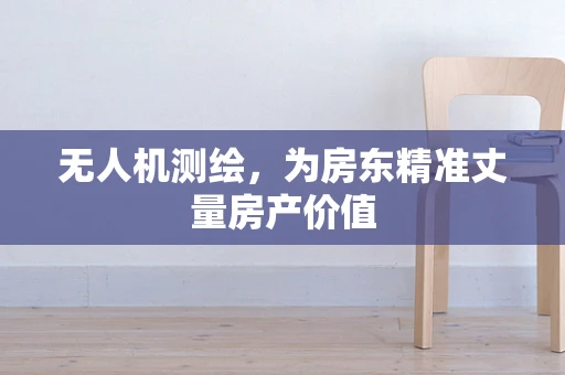 无人机测绘，为房东精准丈量房产价值