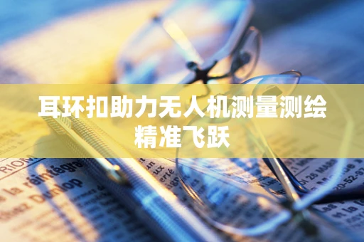 耳环扣助力无人机测量测绘精准飞跃