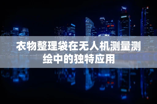 衣物整理袋在无人机测量测绘中的独特应用