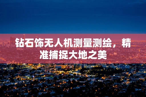 钻石饰无人机测量测绘，精准捕捉大地之美