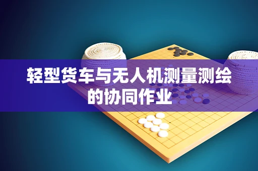 轻型货车与无人机测量测绘的协同作业