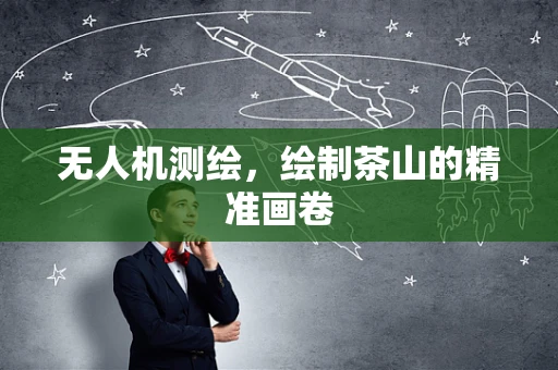 无人机测绘，绘制茶山的精准画卷