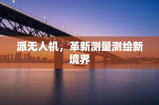派无人机，革新测量测绘新境界