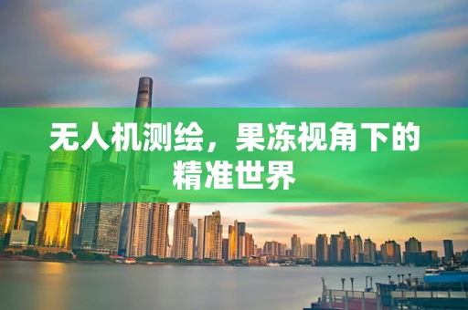 无人机测绘，果冻视角下的精准世界