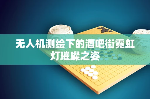 无人机测绘下的酒吧街霓虹灯璀璨之姿