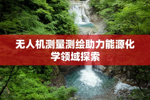 无人机测量测绘助力能源化学领域探索
