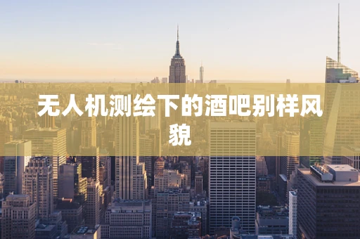 无人机测绘下的酒吧别样风貌