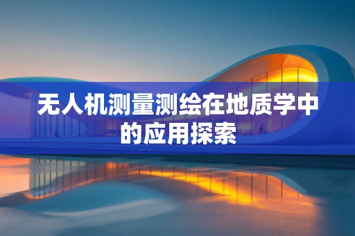 无人机测量测绘在地质学中的应用探索