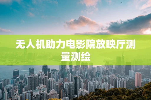 无人机助力电影院放映厅测量测绘