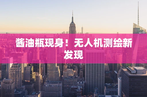 酱油瓶现身！无人机测绘新发现
