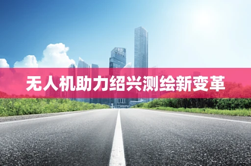 无人机助力绍兴测绘新变革