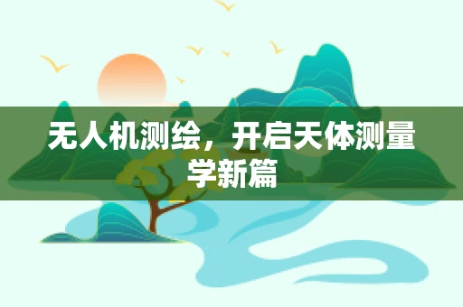 无人机测绘，开启天体测量学新篇