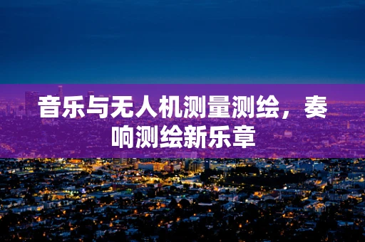 音乐与无人机测量测绘，奏响测绘新乐章