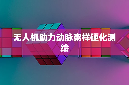 无人机助力动脉粥样硬化测绘