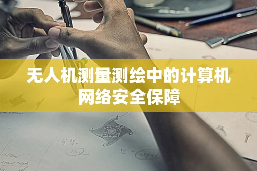 无人机测量测绘中的计算机网络安全保障