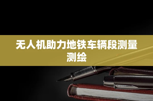 无人机助力地铁车辆段测量测绘