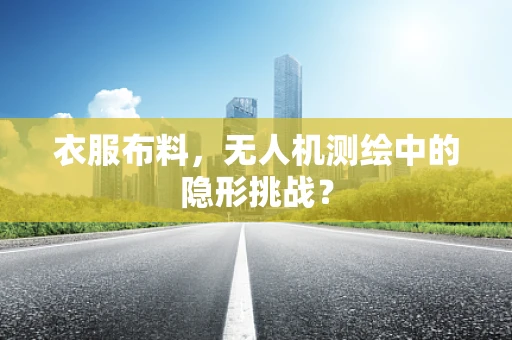 衣服布料，无人机测绘中的隐形挑战？