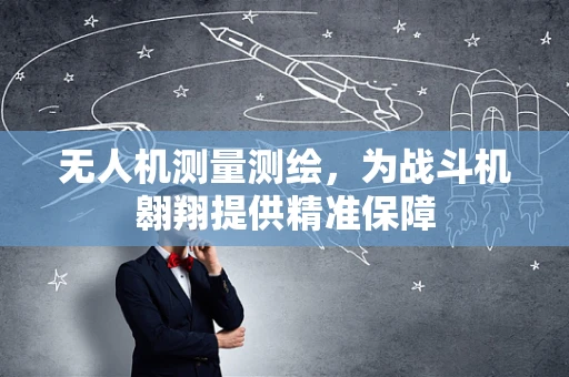 无人机测量测绘，为战斗机翱翔提供精准保障