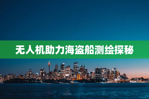 无人机助力海盗船测绘探秘