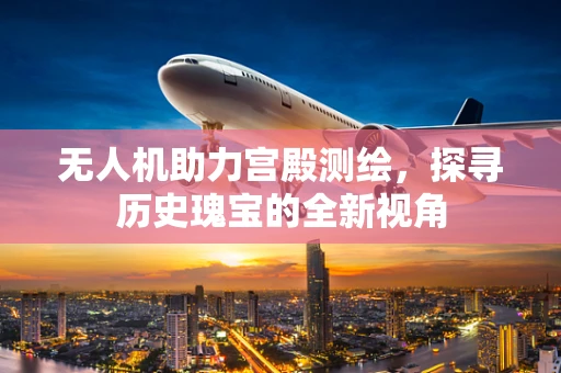 无人机助力宫殿测绘，探寻历史瑰宝的全新视角