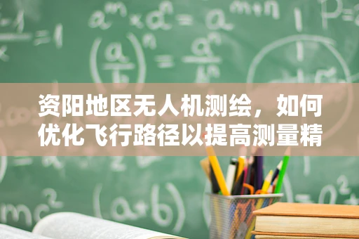 资阳地区无人机测绘，如何优化飞行路径以提高测量精度？