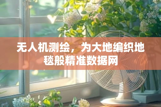 无人机测绘，为大地编织地毯般精准数据网
