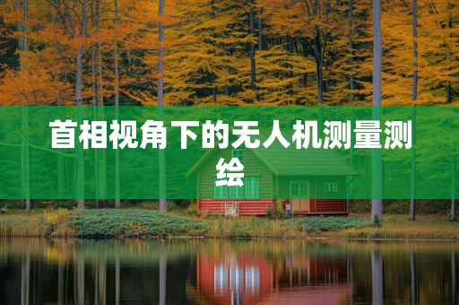 首相视角下的无人机测量测绘