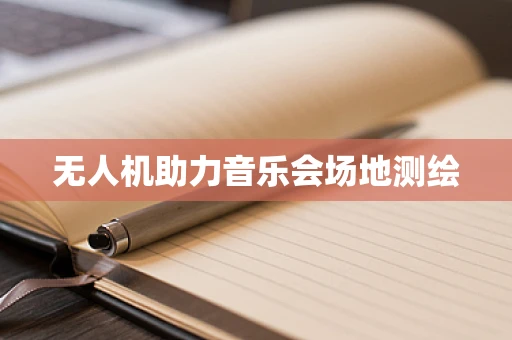 无人机助力音乐会场地测绘