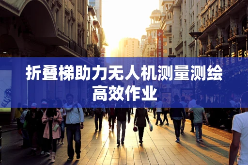 折叠梯助力无人机测量测绘高效作业