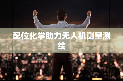配位化学助力无人机测量测绘