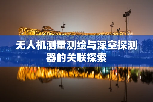 无人机测量测绘与深空探测器的关联探索