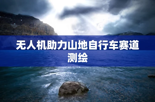无人机助力山地自行车赛道测绘