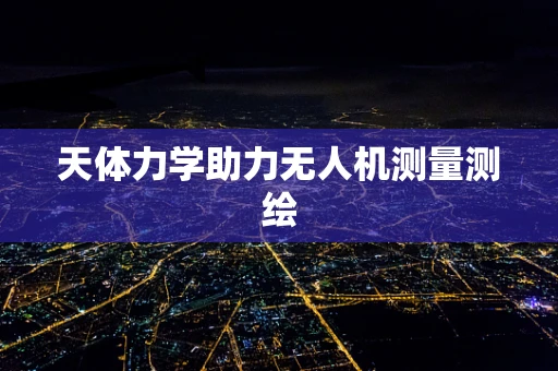 天体力学助力无人机测量测绘