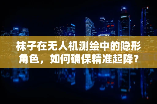 袜子在无人机测绘中的隐形角色，如何确保精准起降？