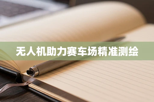 无人机助力赛车场精准测绘