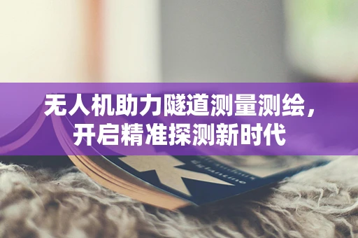 无人机助力隧道测量测绘，开启精准探测新时代