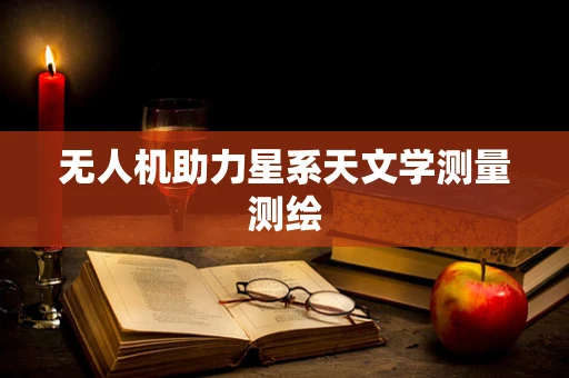 无人机助力星系天文学测量测绘