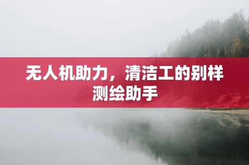无人机助力，清洁工的别样测绘助手