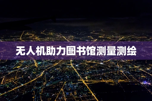 无人机助力图书馆测量测绘
