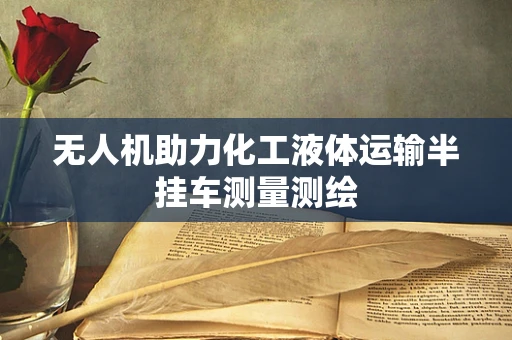 无人机助力化工液体运输半挂车测量测绘