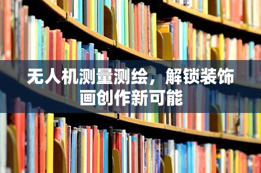 无人机测量测绘，解锁装饰画创作新可能