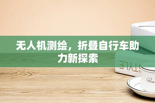 无人机测绘，折叠自行车助力新探索