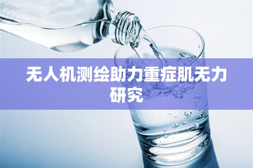 无人机测绘助力重症肌无力研究
