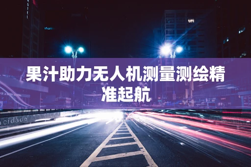 果汁助力无人机测量测绘精准起航