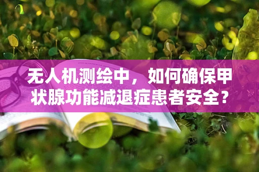 无人机测绘中，如何确保甲状腺功能减退症患者安全？