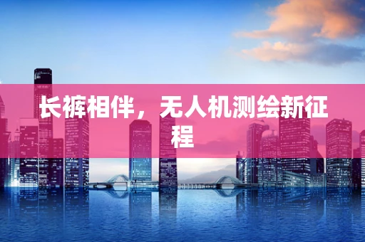 长裤相伴，无人机测绘新征程