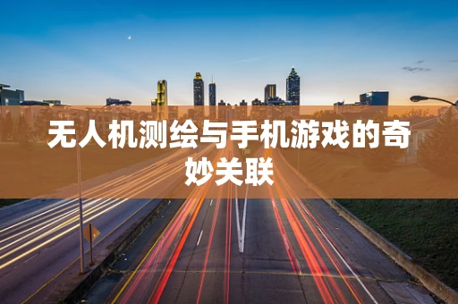 无人机测绘与手机游戏的奇妙关联